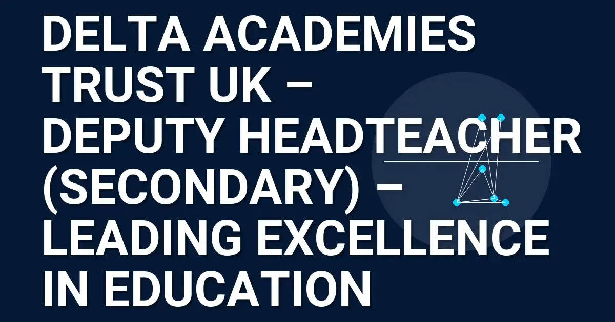 Delta Academies Trust UK – Deputy Headteacher (Secondary) – Leading Excellence in Education