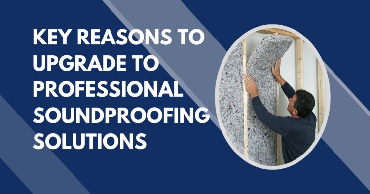 Key Reasons to Upgrade to Professional Soundproofing Solutions