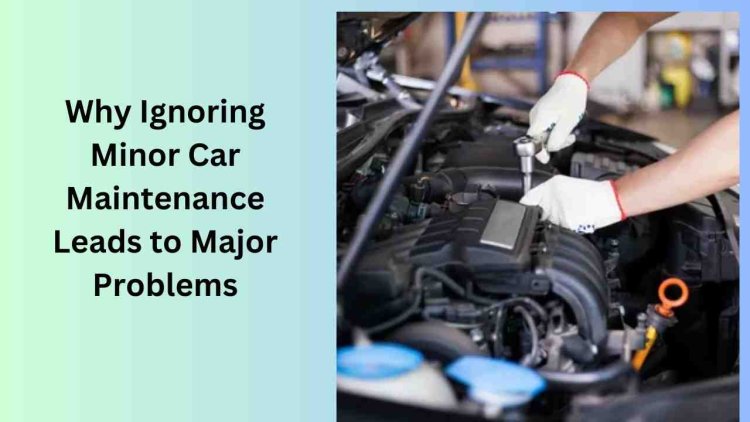 Why Ignoring Minor Car Maintenance Leads to Major Problems